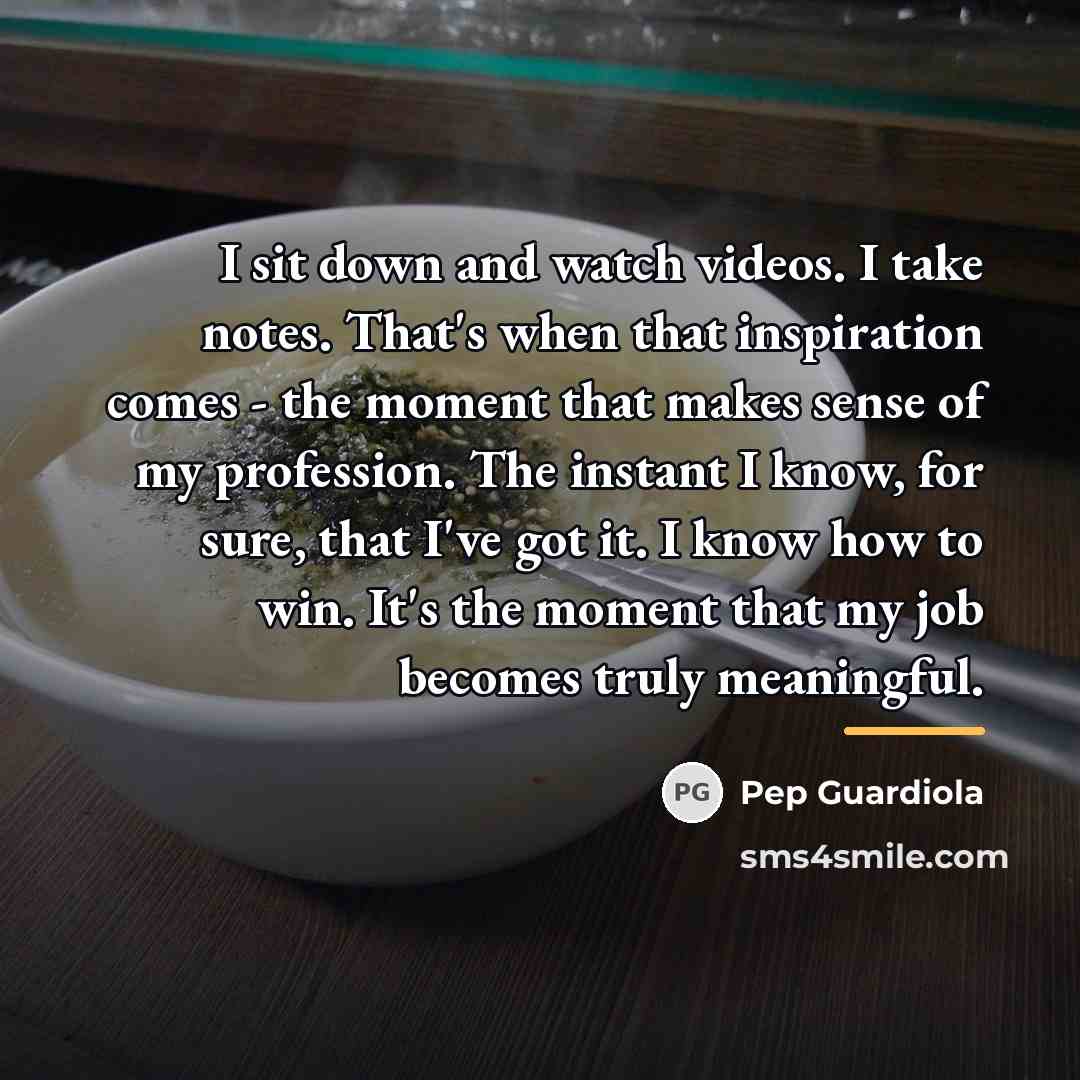“I sit down and watch videos. I take notes. That's…” quote by Pep Guardiola