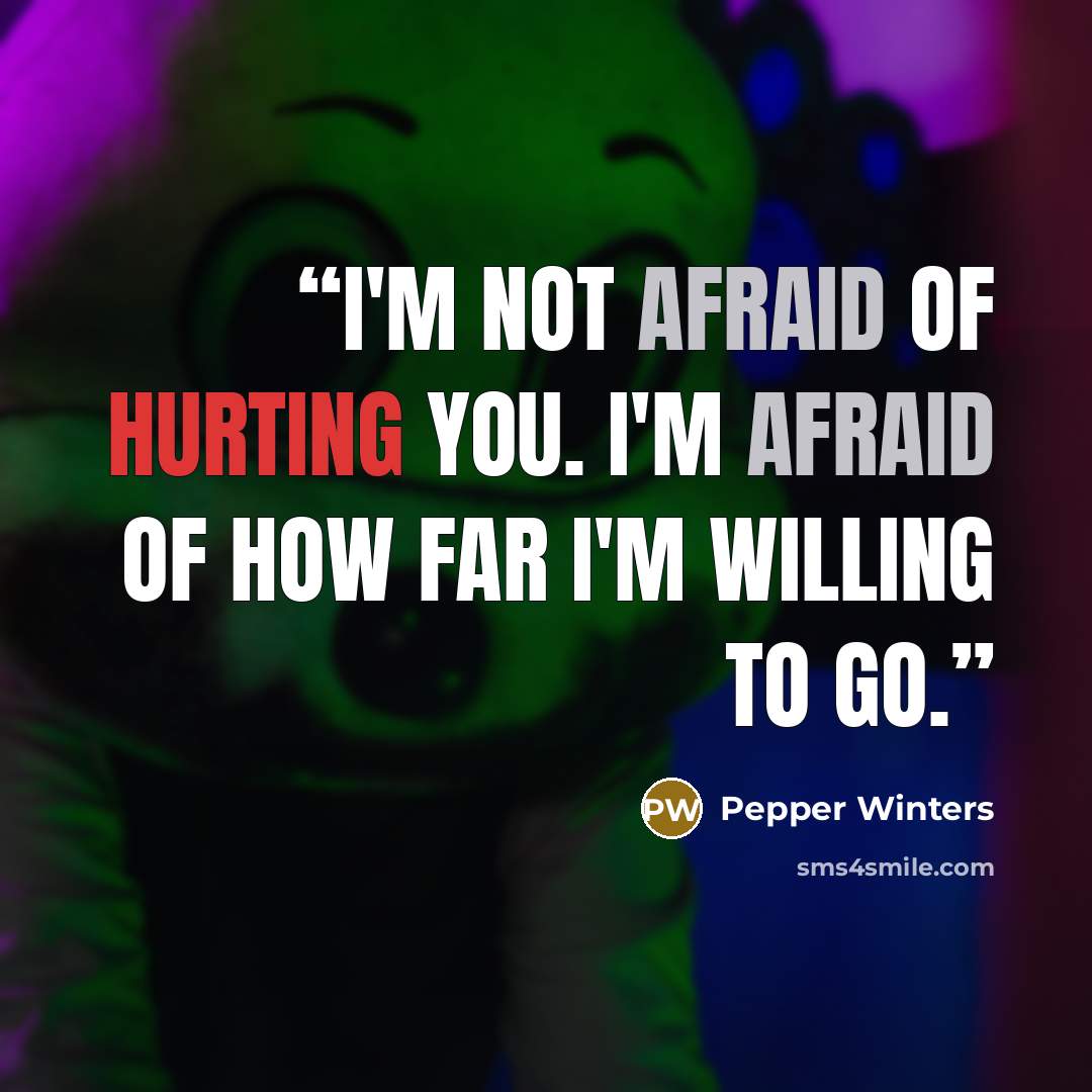“I'm not afraid of hurting you. I'm afraid of how far I'm willing to go.” quote by Pepper Winters