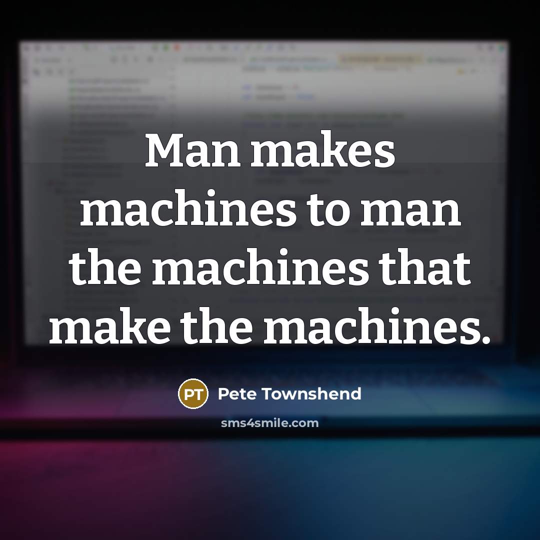 “Man makes machines to man the machines that make the…” quote by Pete Townshend