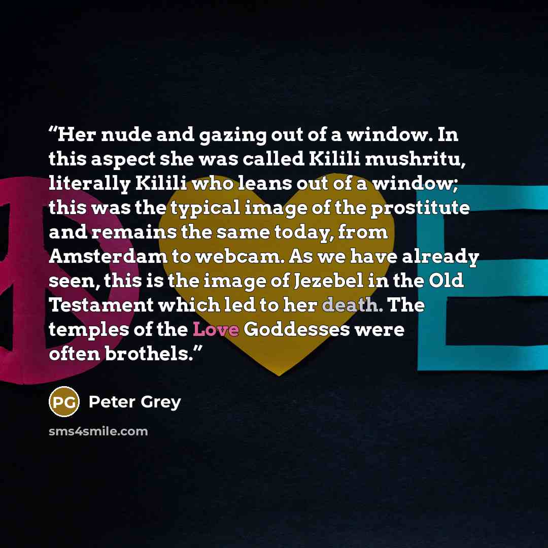 “Her nude and gazing out of a window. In this aspect she was called Kilili mushritu, literally Kilili who leans out of a window; this was the typical image of the prostitute and remains the same today, from Amsterdam to webcam. As we have already seen, this is the image of Jezebel in the Old…” quote by Peter Grey