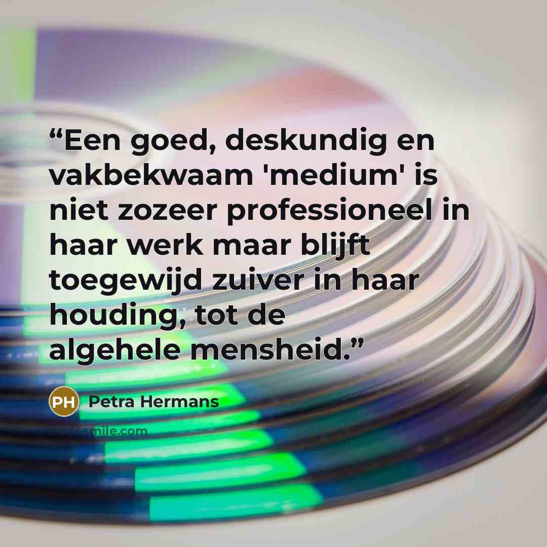 “Een goed, deskundig en vakbekwaam 'medium' is niet zozeer professioneel in haar werk maar blijft toegewijd zuiver in haar houding, tot de algehele mensheid.” quote by Petra Hermans