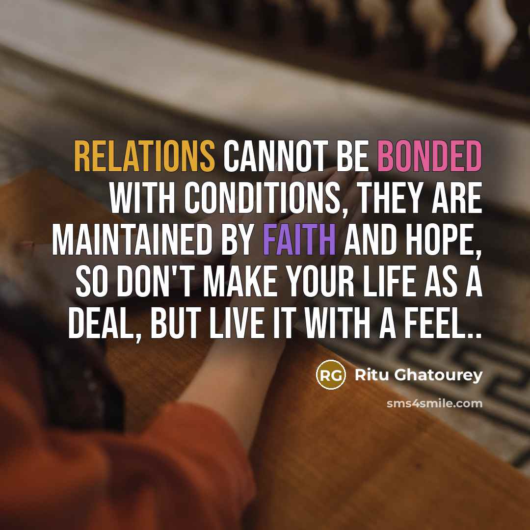 “Relations cannot be bonded with conditions, They are maintained by faith and hope, So don't make your life as a deal, But live it with a feel..” quote by Ritu Ghatourey