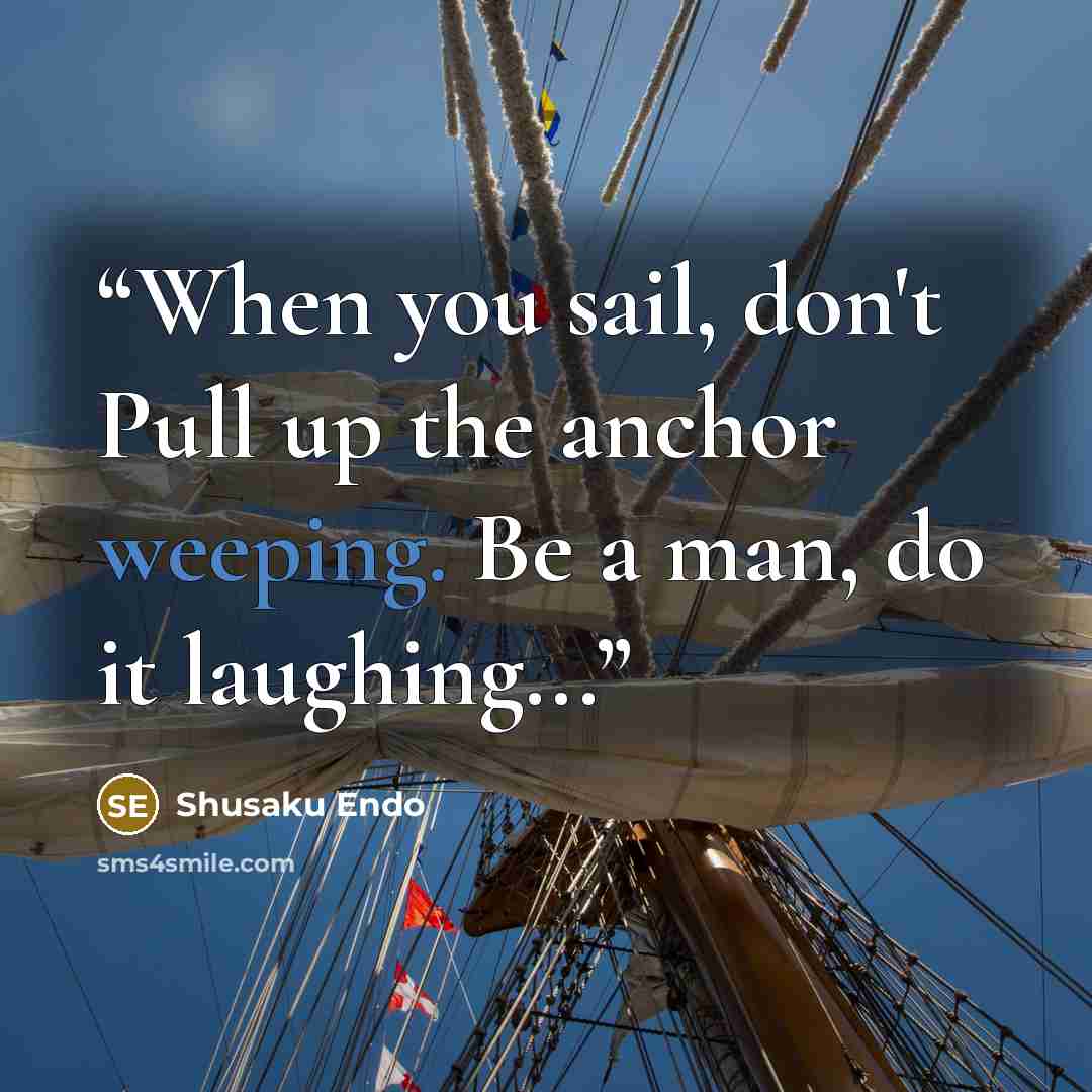 “When you sail, don't Pull up the anchor weeping. Be a man, do it laughing...” quote by Shūsaku Endō