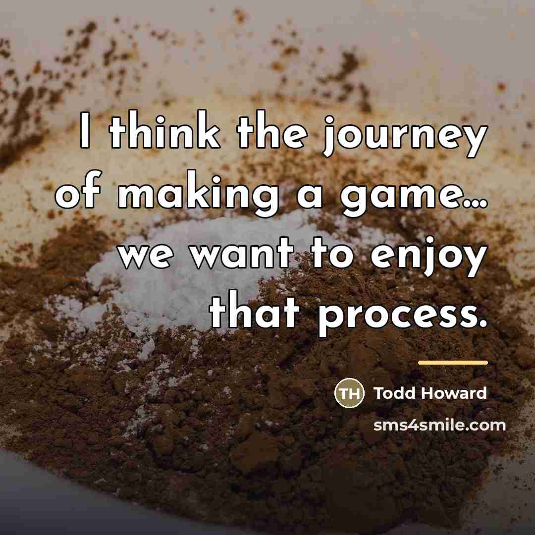 “I think the journey of making a game... we want…” quote by Todd Howard