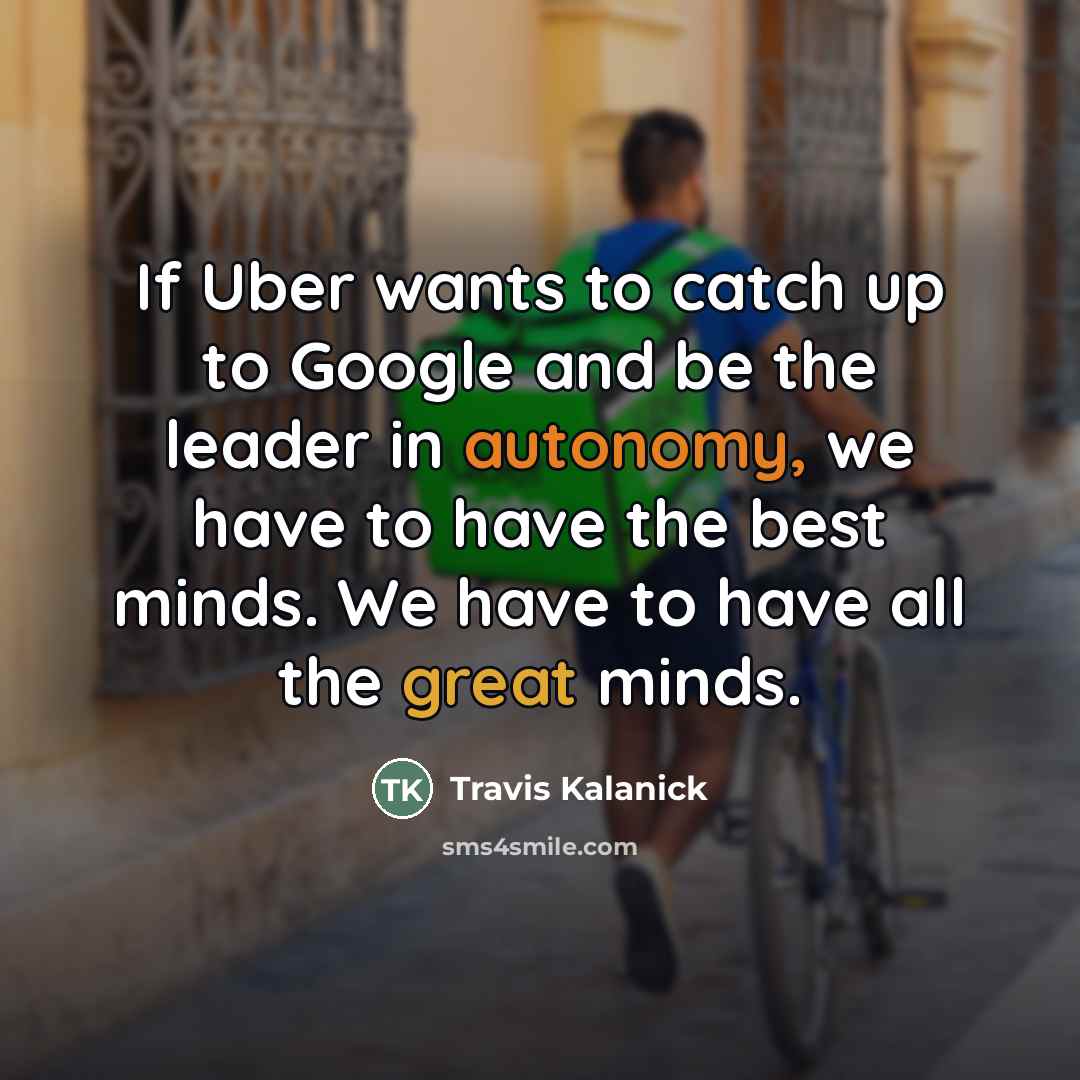 “If Uber wants to catch up to Google and be…” quote by Travis Kalanick