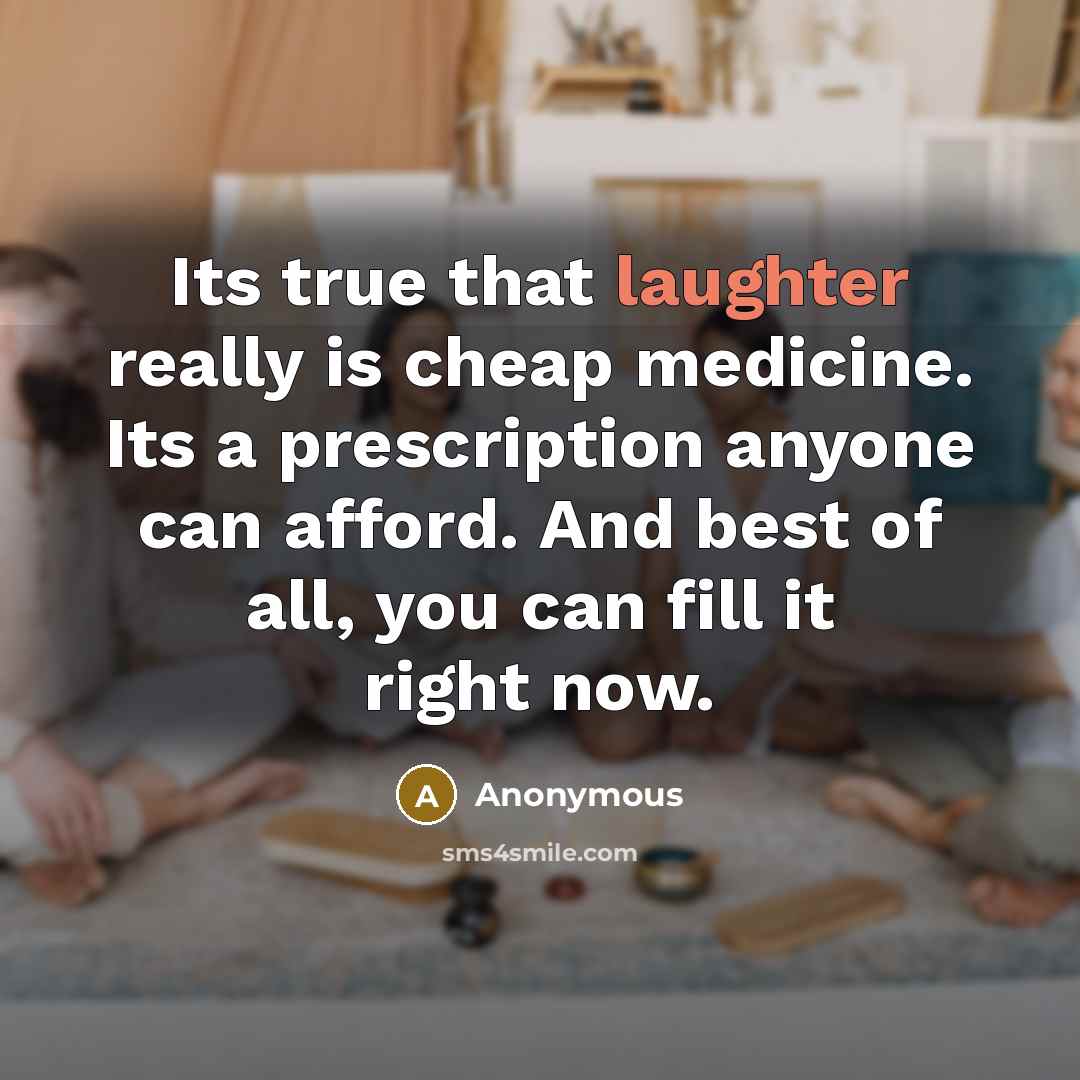 “Its true that laughter really is cheap medicine. Its a prescription anyone can afford. And best of all, you can fill it right now.” quote by Anonymous