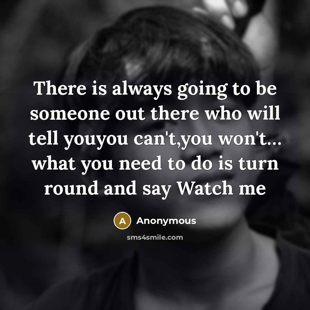 “There is always going to be someone out there who will tell youyou can't,you won't… what you need to do is turn round and say Watch me” quote by Anonymous