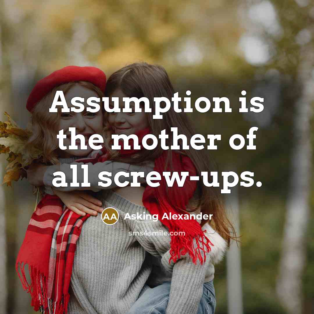 “Assumption is the mother of all screw-ups.” quote by Asking Alexander