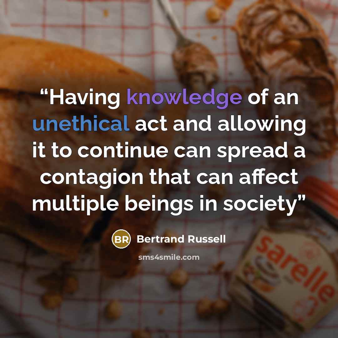 “Having knowledge of an unethical act and allowing it to continue can spread a contagion that can affect multiple beings in society” quote by Bertrand Russell