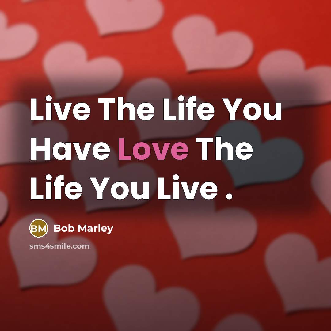 “Live The Life You Have Love The Life You Live…” quote by Bob Marley