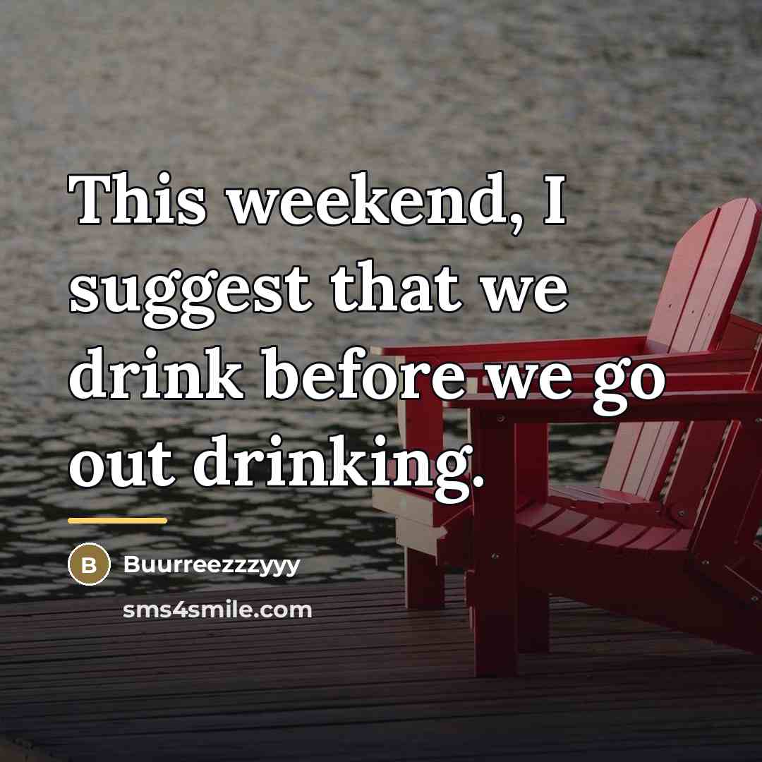 “This weekend, I suggest that we drink before we go…” quote by Buurreezzzyyy