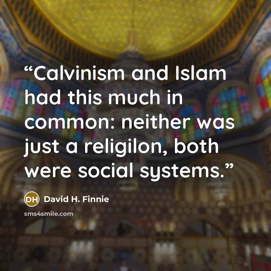 “Calvinism and Islam had this much in common: neither was just a religilon, both were social systems.” quote by David H. Finnie