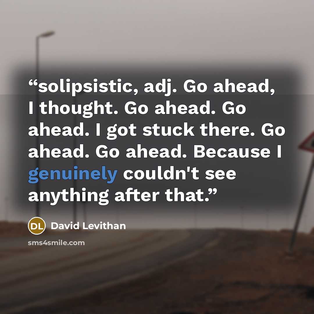 “solipsistic, adj. Go ahead, I thought. Go ahead. Go ahead. I got stuck there. Go ahead. Go ahead. Because I genuinely couldn't see anything after that.” quote by David Levithan