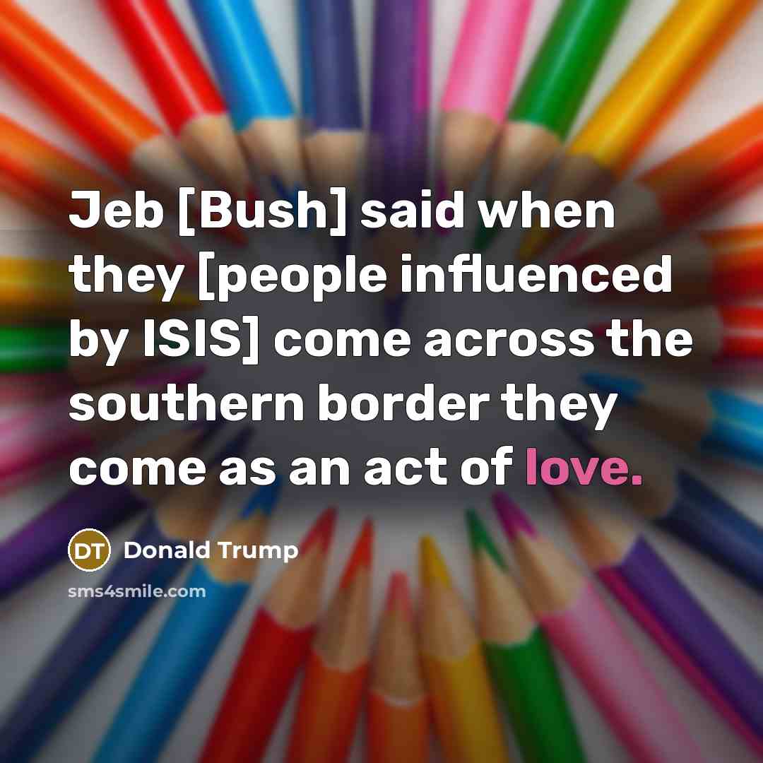 “Jeb [Bush] said when they [people influenced by ISIS] come…” quote by Donald Trump