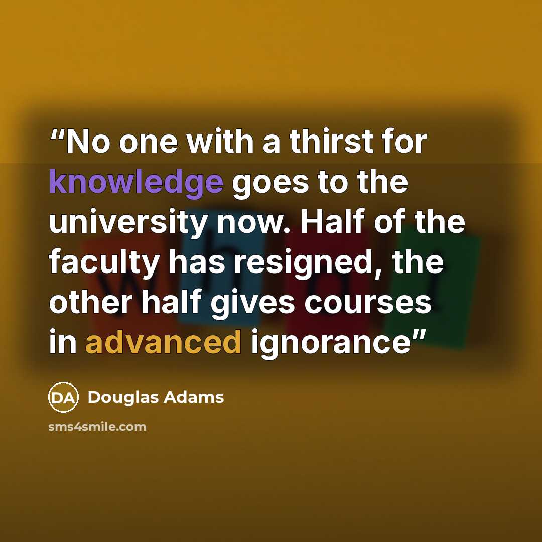 “No one with a thirst for knowledge goes to the university now. Half of the faculty has resigned, the other half gives courses in advanced ignorance” quote by Douglas Adams