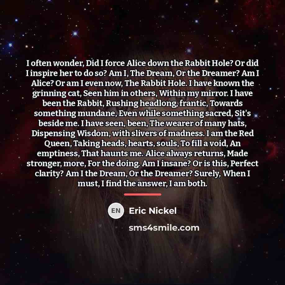 “I often wonder, Did I force Alice down the Rabbit…” quote by Eric Nickel