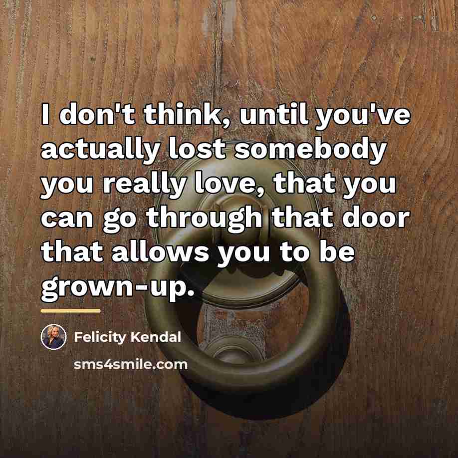 “I don't think, until you've actually lost somebody you really…” quote by Felicity Kendal