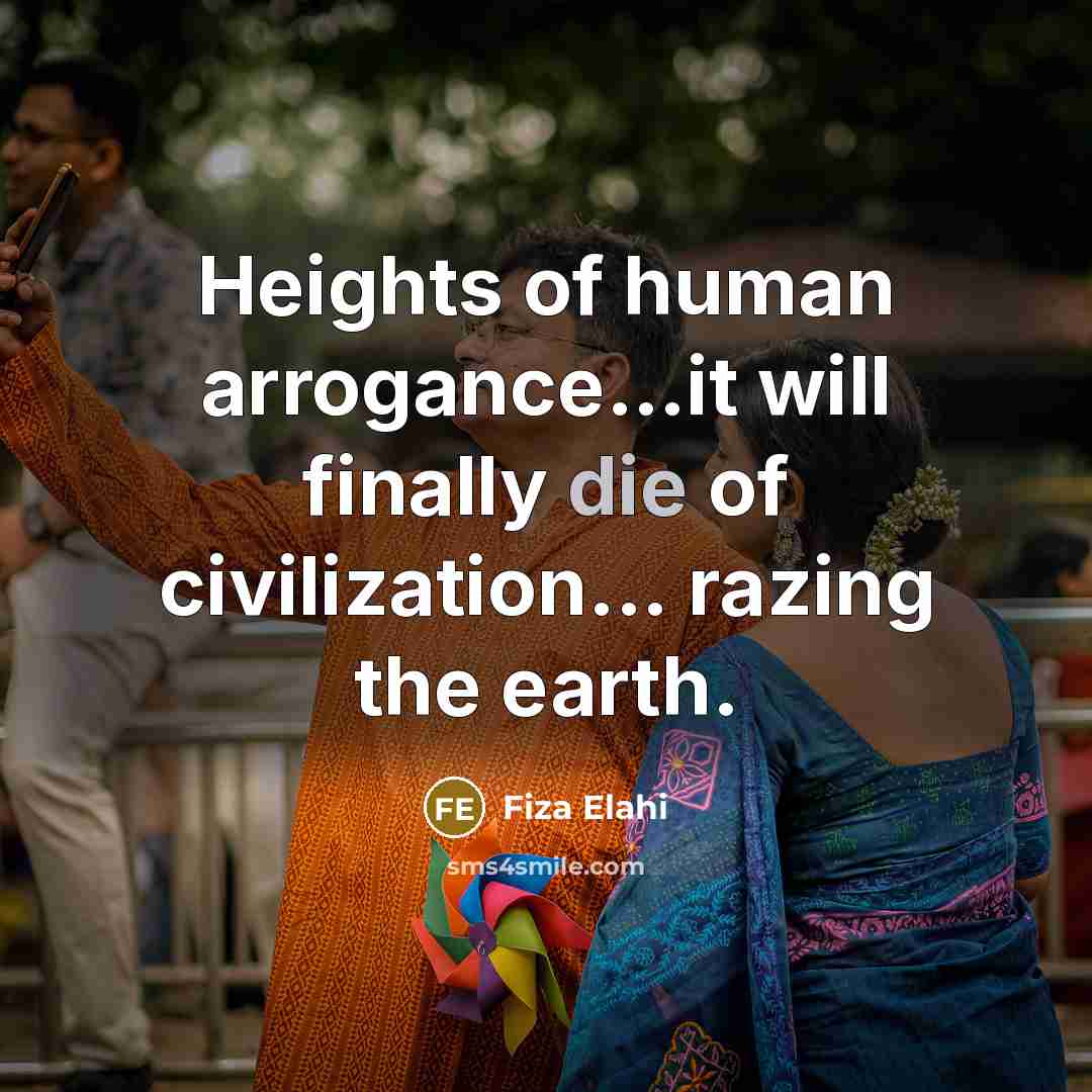 “Heights of human arrogance....it will finally die of civilization... razing…” quote by Fiza Elahi