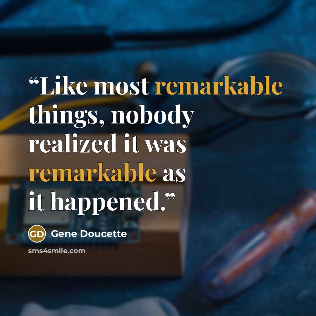 “Like most remarkable things, nobody realized it was remarkable as it happened.” quote by Gene Doucette