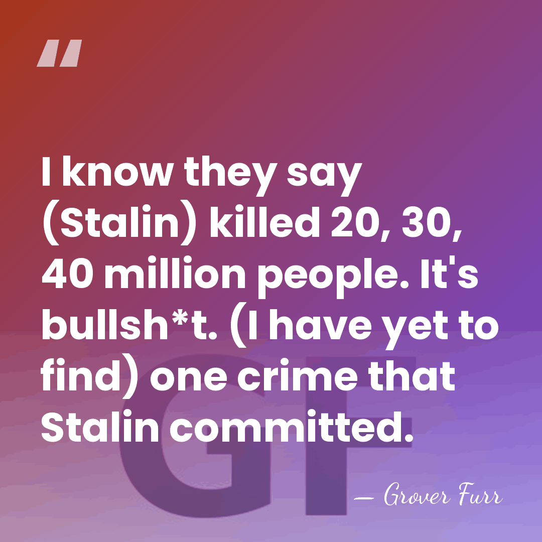 I know they say (Stalin) killed 20, 30, 40 million people. It's&hellip; - Grover Furr