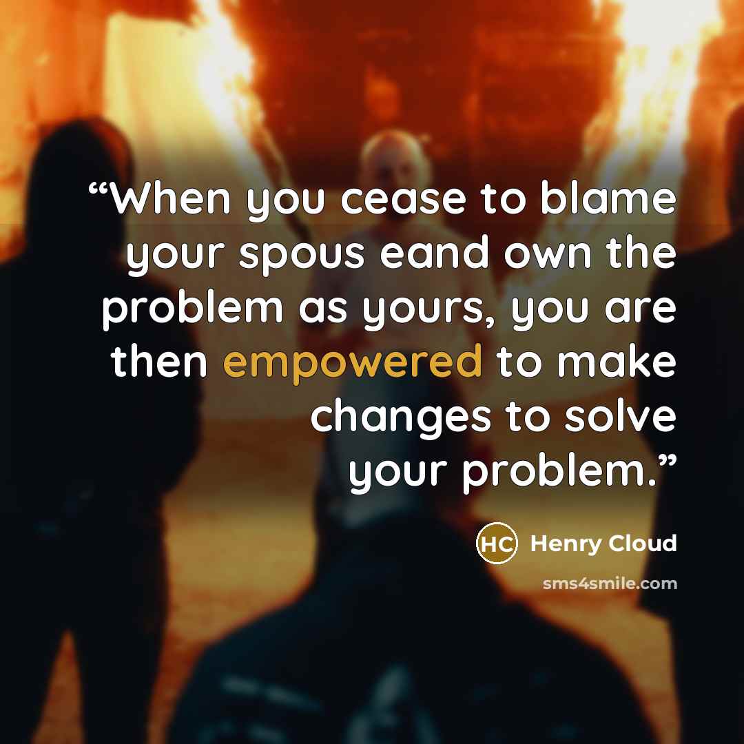 “When you cease to blame your spous eand own the problem as yours, you are then empowered to make changes to solve your problem.” quote by Henry Cloud