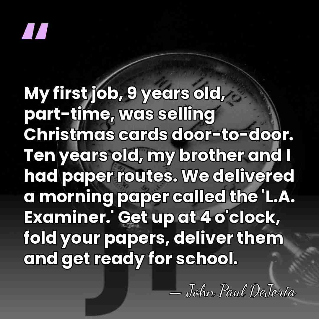 My first job, 9 years old, part-time, was selling Christmas cards door-to-door.&hellip; - John Paul DeJoria