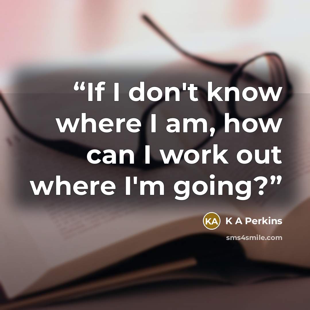 “If I don't know where I am, how can I work out where I'm going?” quote by K A Perkins