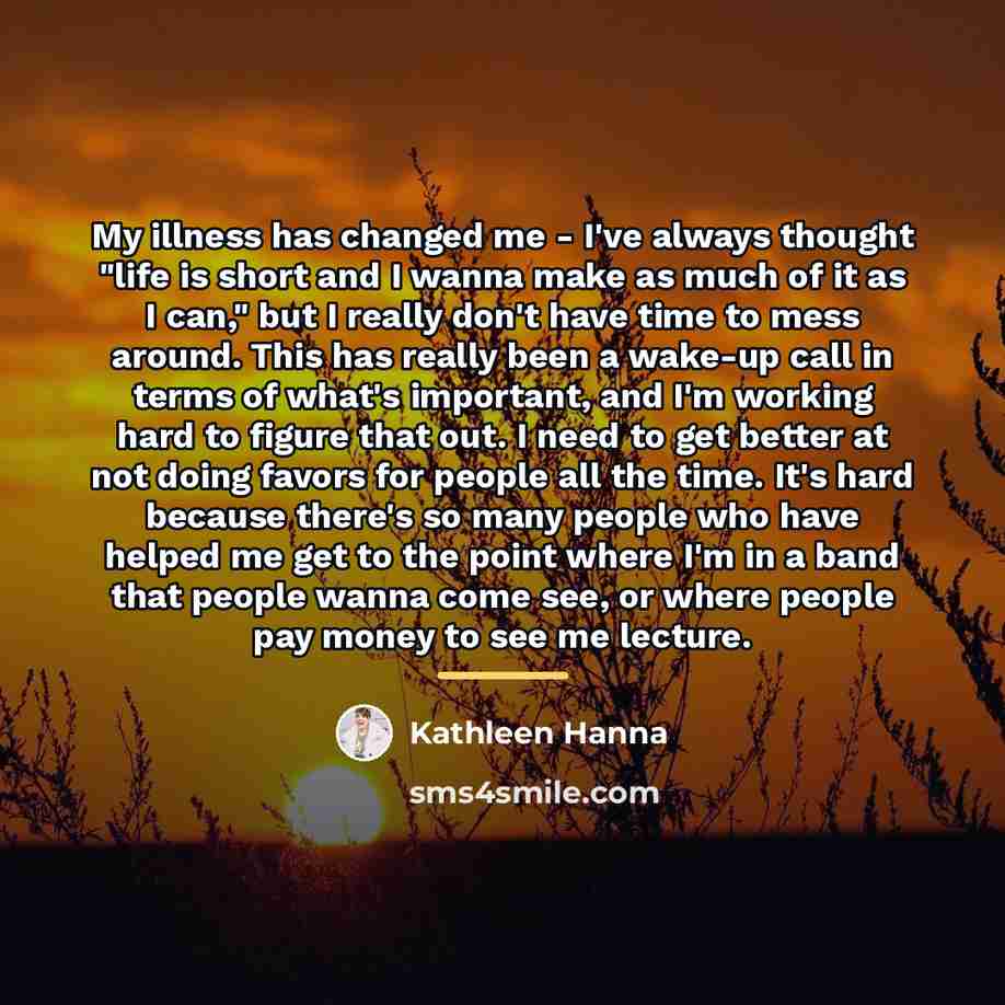 “My illness has changed me - I've always thought "life…” quote by Kathleen Hanna