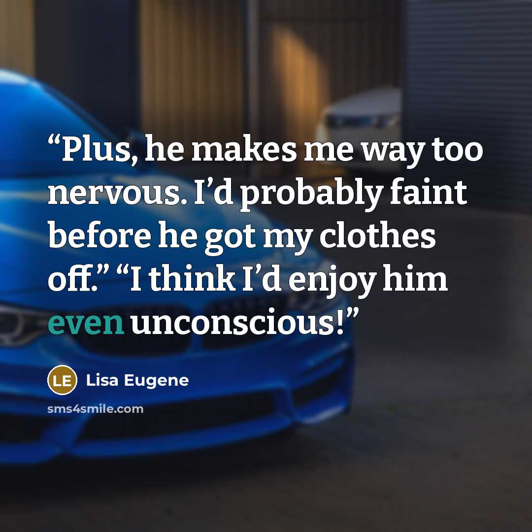 “Plus, he makes me way too nervous. I’d probably faint before he got my clothes off.” “I think I’d enjoy him even unconscious!” quote by Lisa Eugene