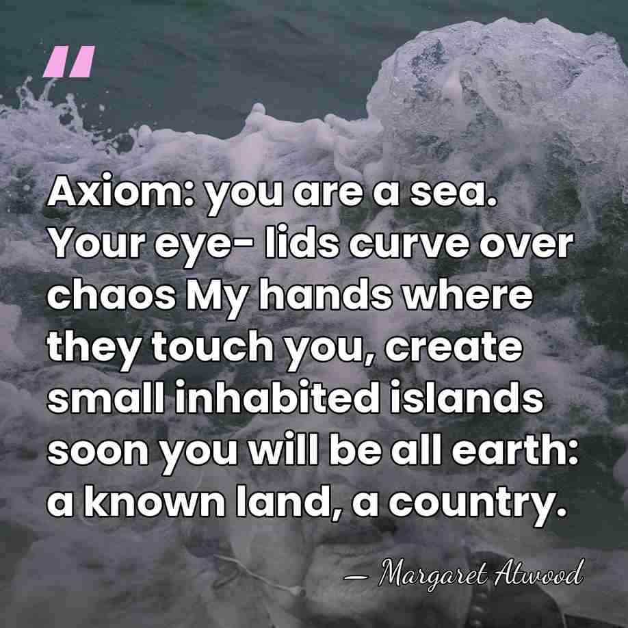 Axiom: you are a sea. Your eye- lids curve over chaos My&hellip; - Margaret Atwood
