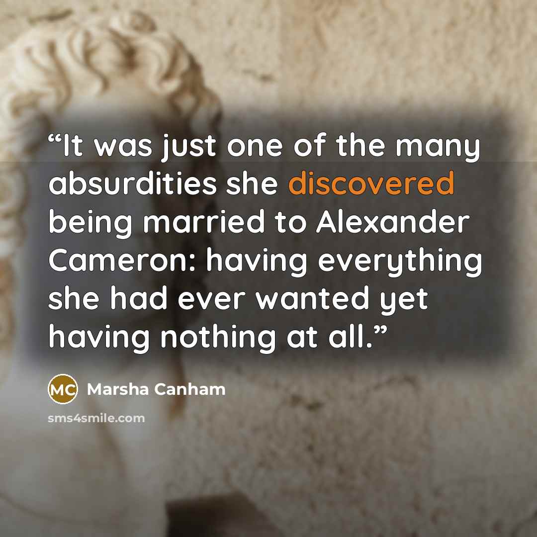 “It was just one of the many absurdities she discovered being married to Alexander Cameron: having everything she had ever wanted yet having nothing at all.” quote by Marsha Canham