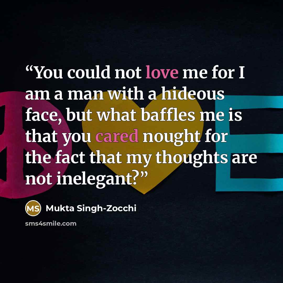 “You could not love me for I am a man with a hideous face, but what baffles me is that you cared nought for the fact that my thoughts are not inelegant?” quote by Mukta Singh-Zocchi