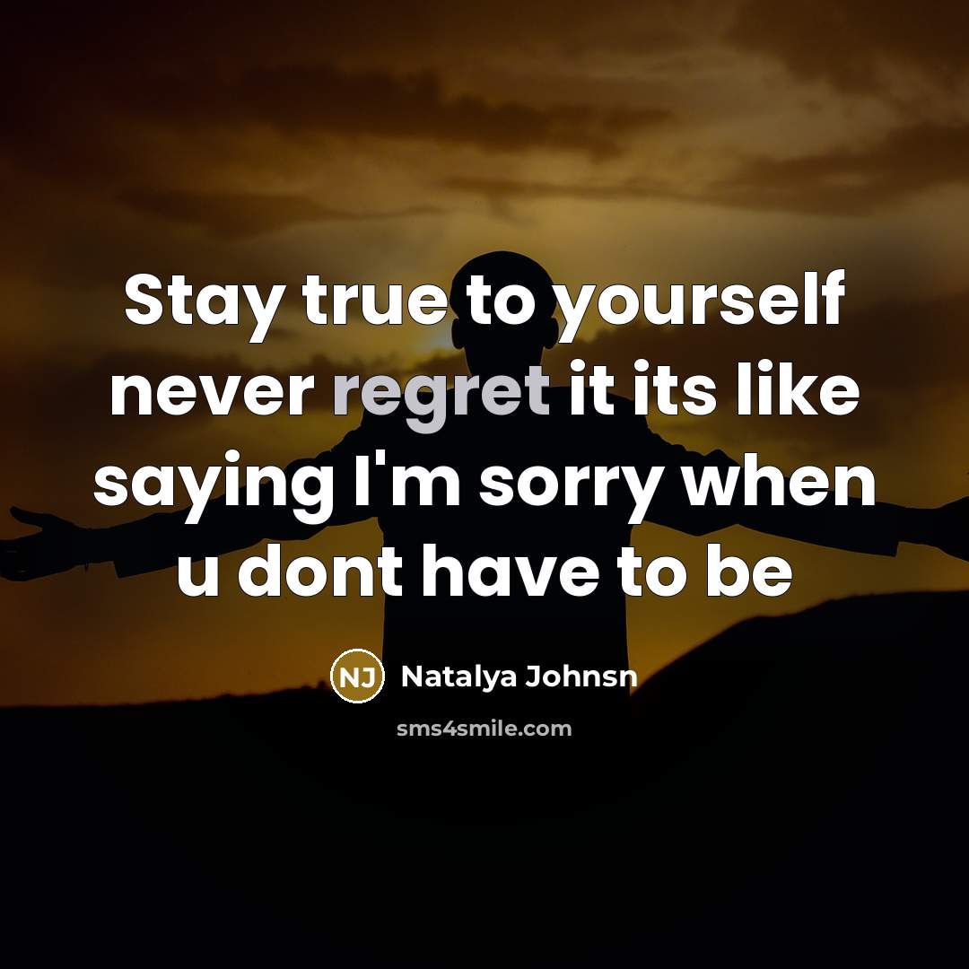 “Stay true to yourself never regret it its like saying I'm sorry when u dont have to be” quote by Natalya Johnsn