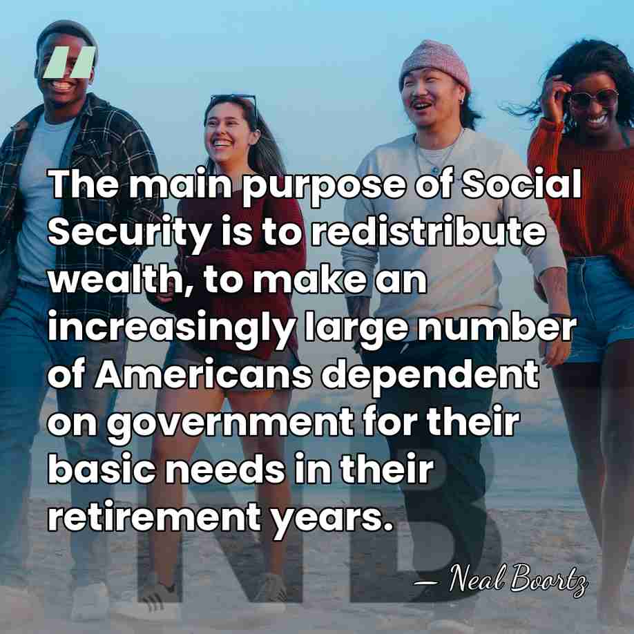 The main purpose of Social Security is to redistribute wealth, to make&hellip; - Neal Boortz
