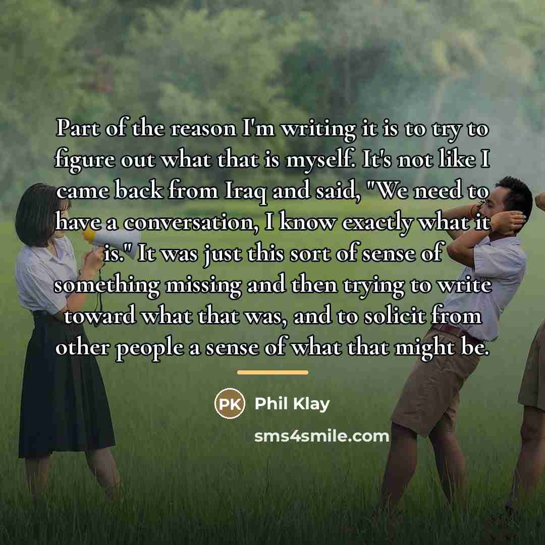 “Part of the reason I'm writing it is to try…” quote by Phil Klay