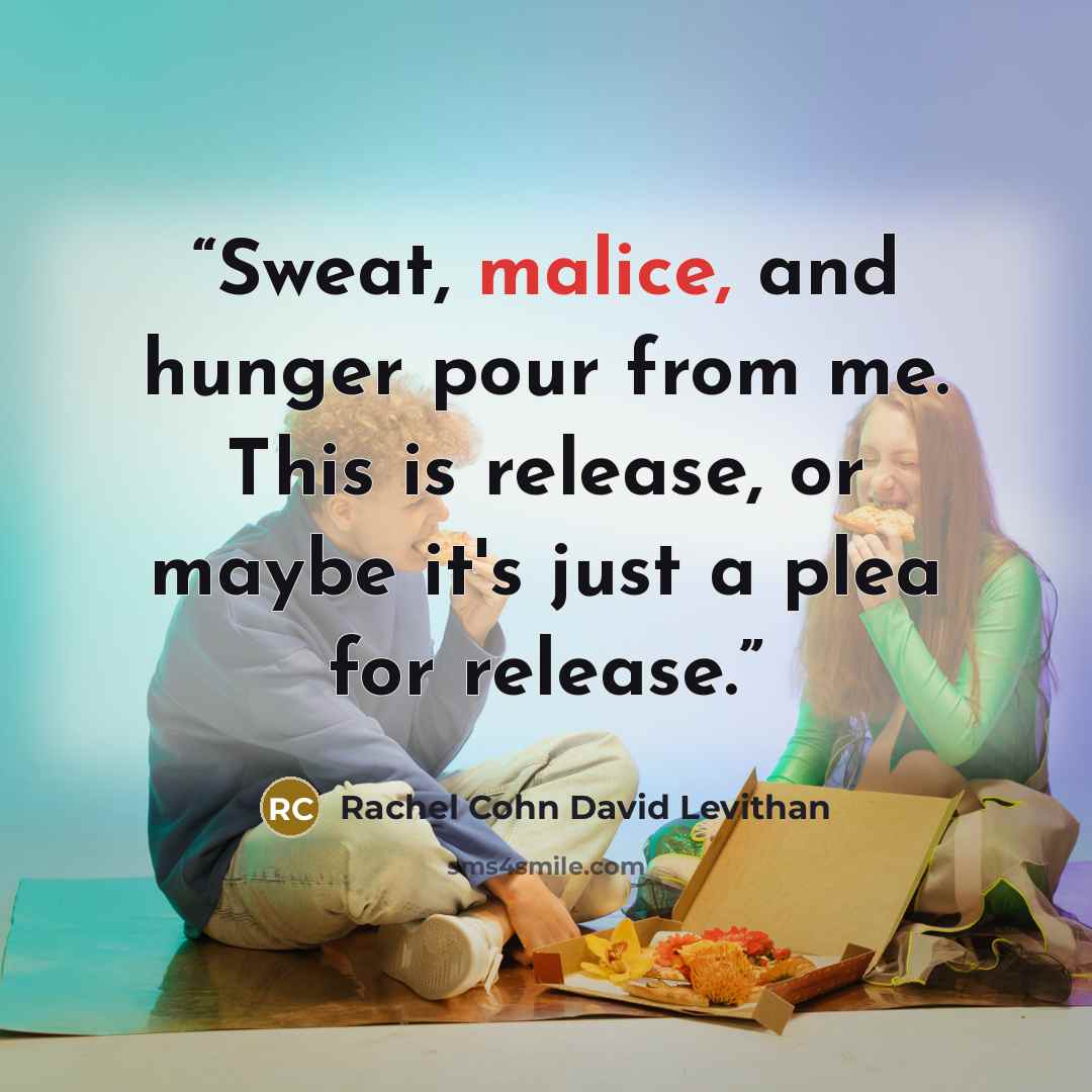 “Sweat, malice, and hunger pour from me. This is release, or maybe it's just a plea for release.” quote by Rachel Cohn David Levithan