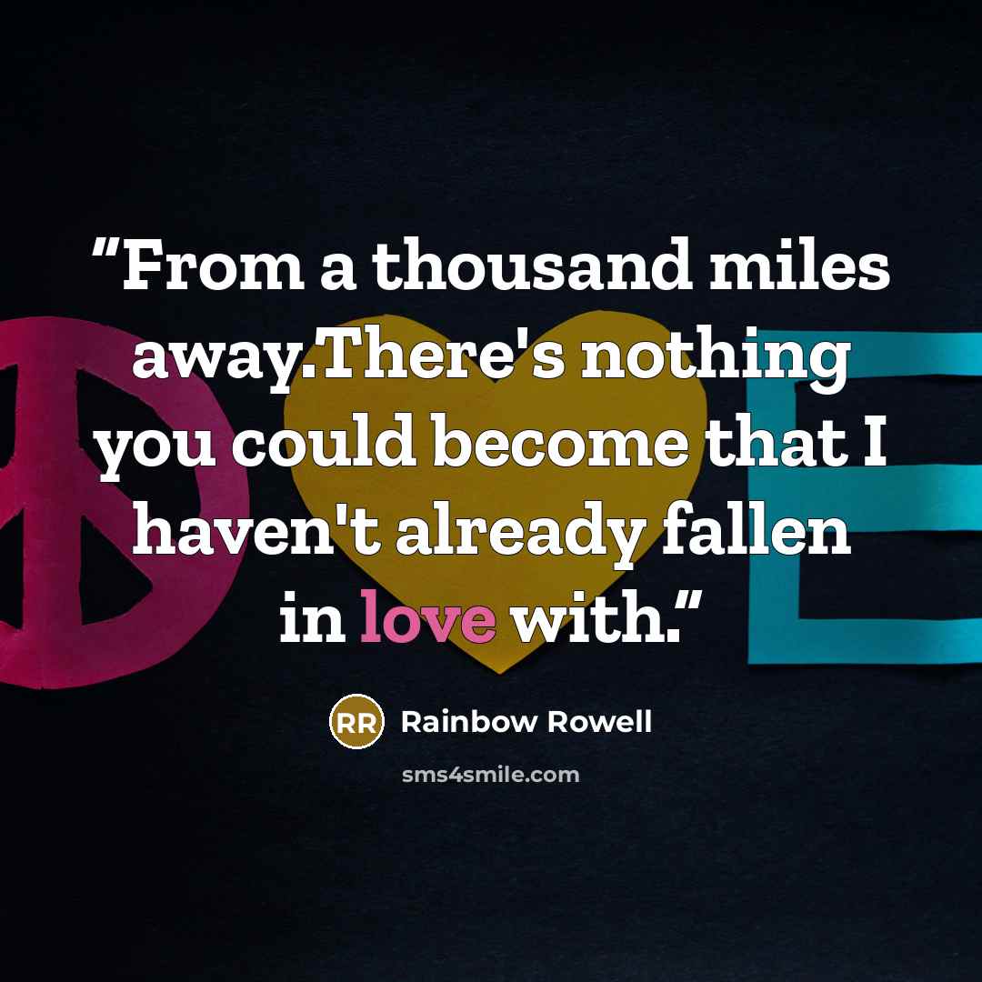 “From a thousand miles away.There's nothing you could become that I haven't already fallen in love with.” quote by Rainbow Rowell