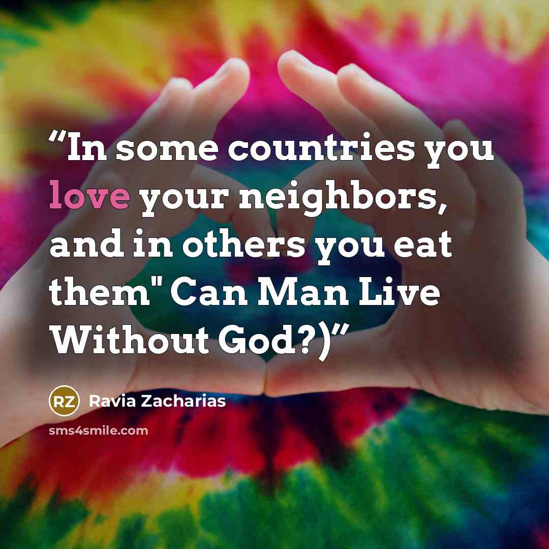 “In some countries you love your neighbors, and in others you eat them" Can Man Live Without God?)” quote by Ravia Zacharias