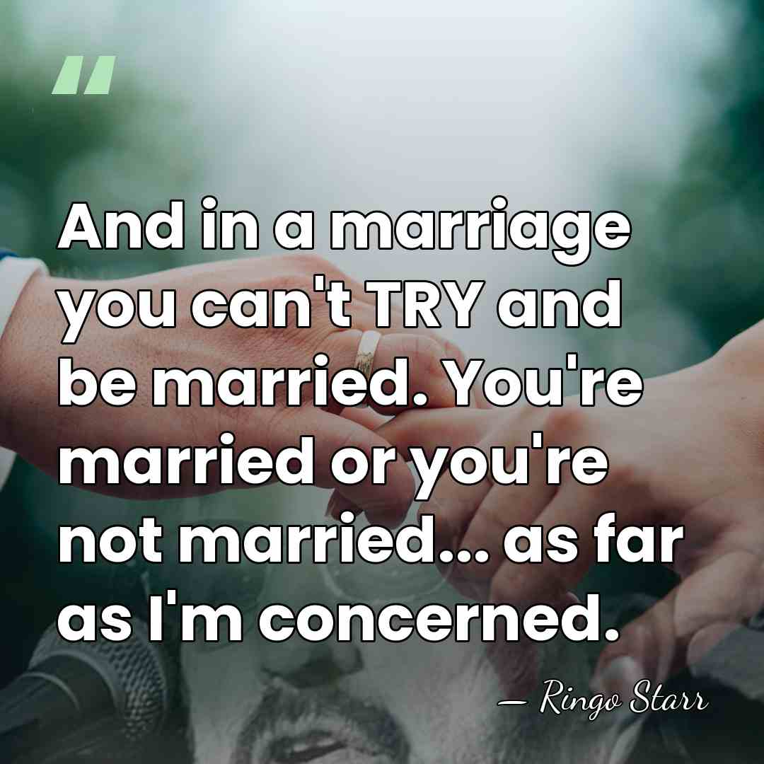 And in a marriage you can't TRY and be married. You're married&hellip; - Ringo Starr