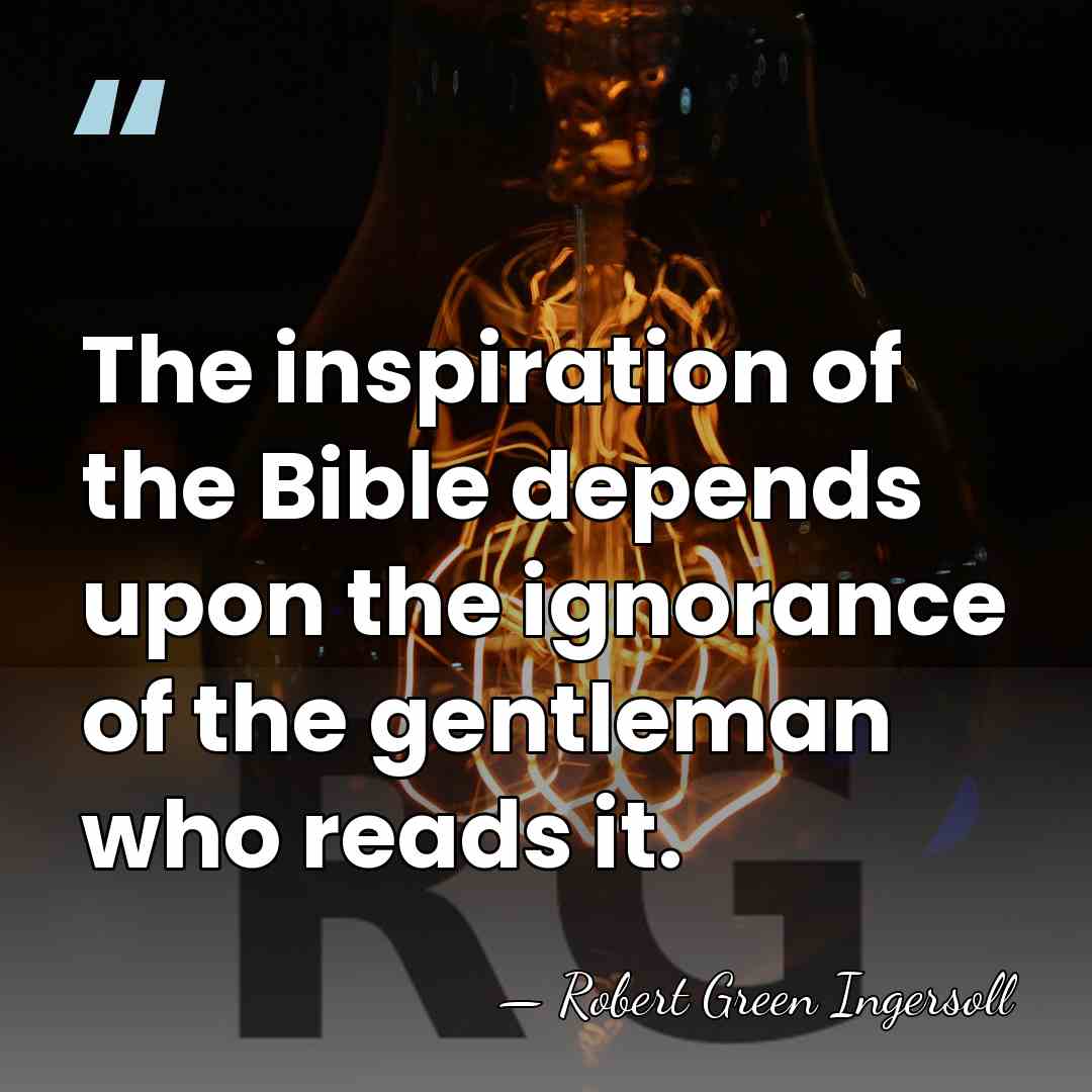 The inspiration of the Bible depends upon the ignorance of the gentleman&hellip; - Robert Green Ingersoll