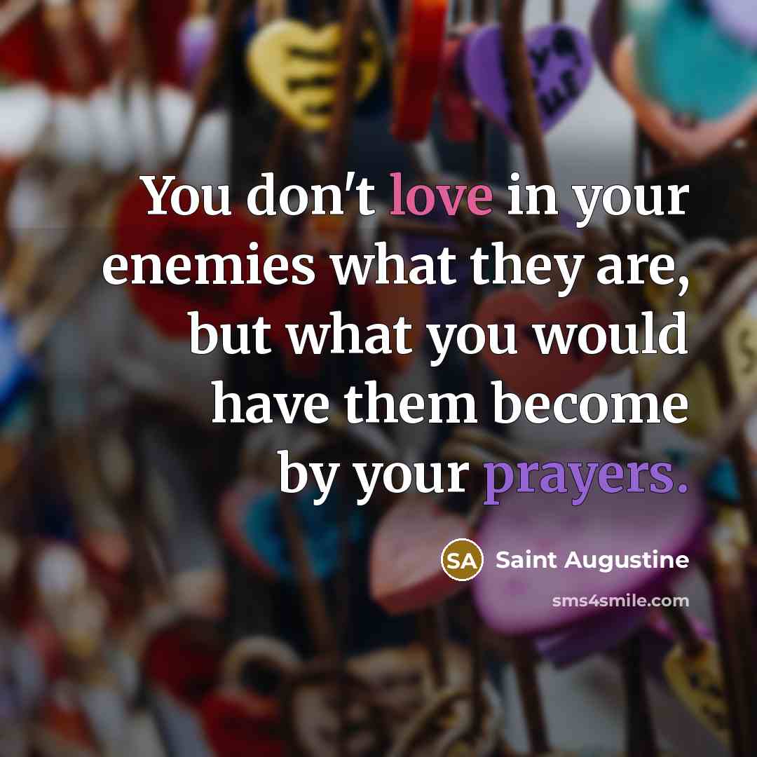 “You don't love in your enemies what they are, but what you would have them become by your prayers.” quote by Saint Augustine