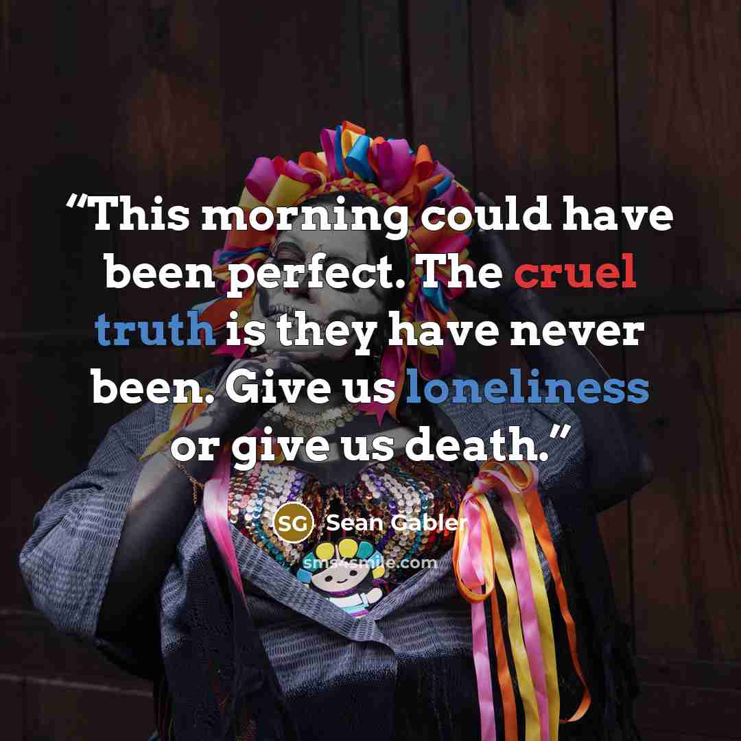 “This morning could have been perfect. The cruel truth is they have never been. Give us loneliness or give us death.” quote by Sean Gabler