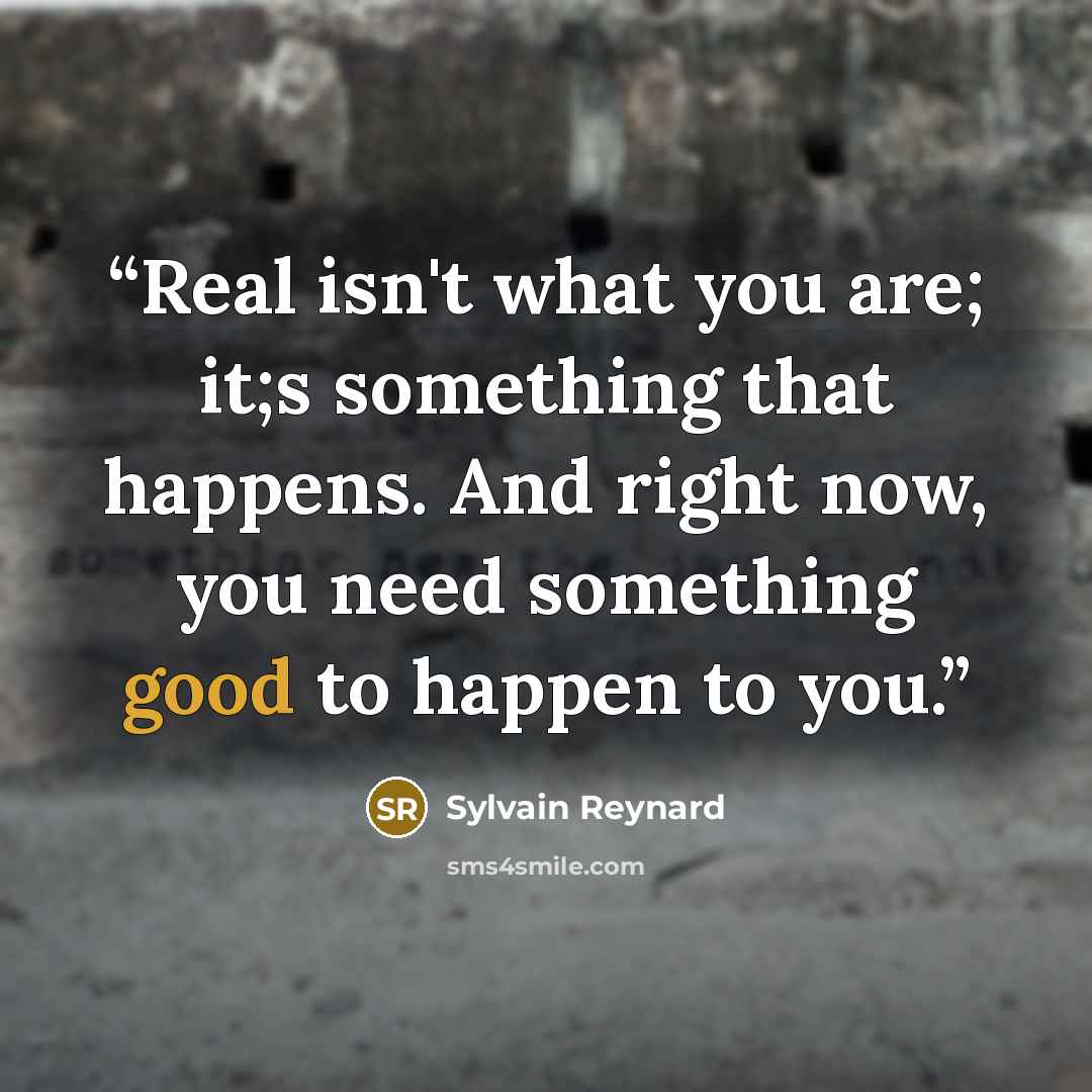 “Real isn't what you are; it;s something that happens. And right now, you need something good to happen to you.” quote by Sylvain Reynard