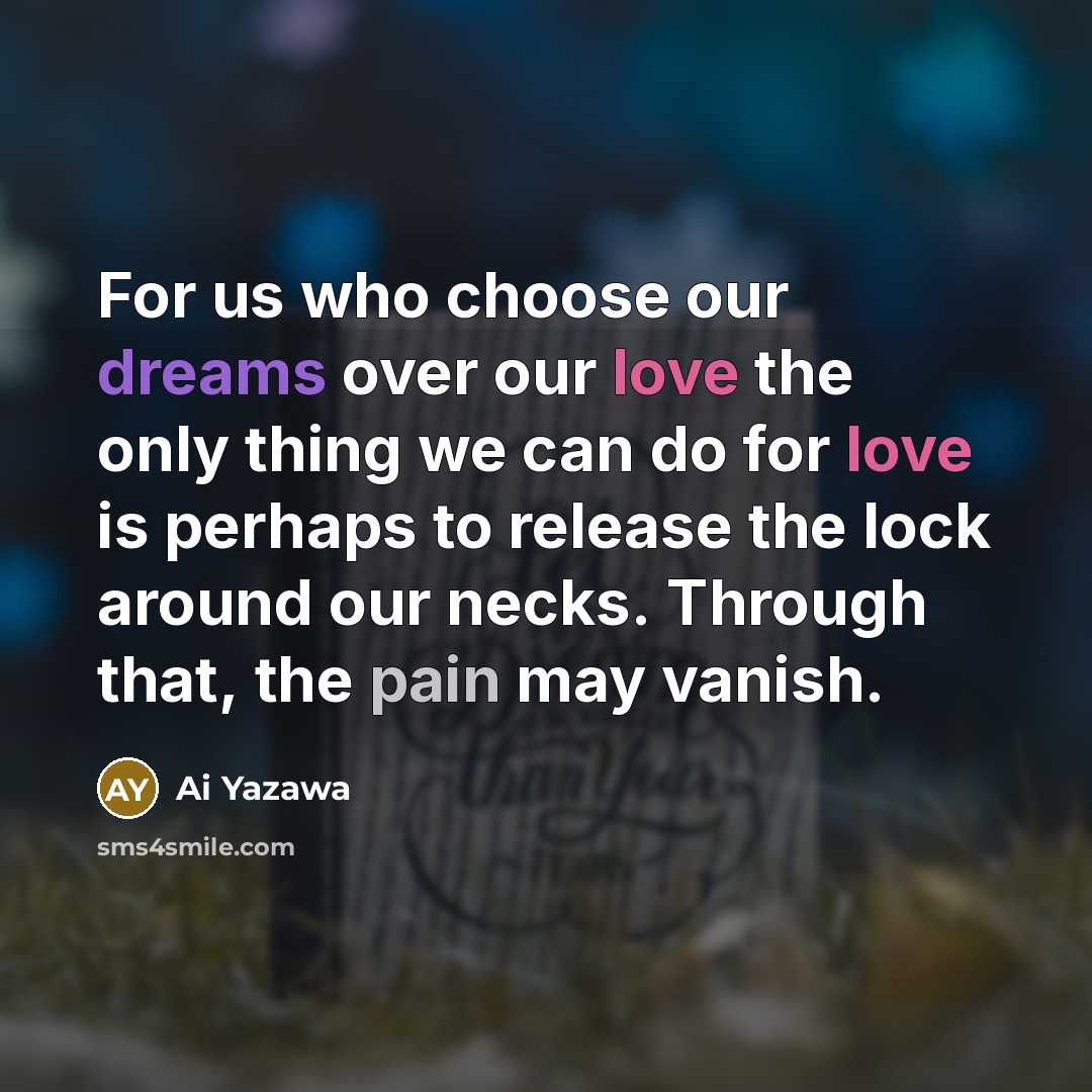 “For us who choose our dreams over our love the only thing we can do for love is perhaps to release the lock around our necks. Through that, the pain may vanish.” quote by Ai Yazawa