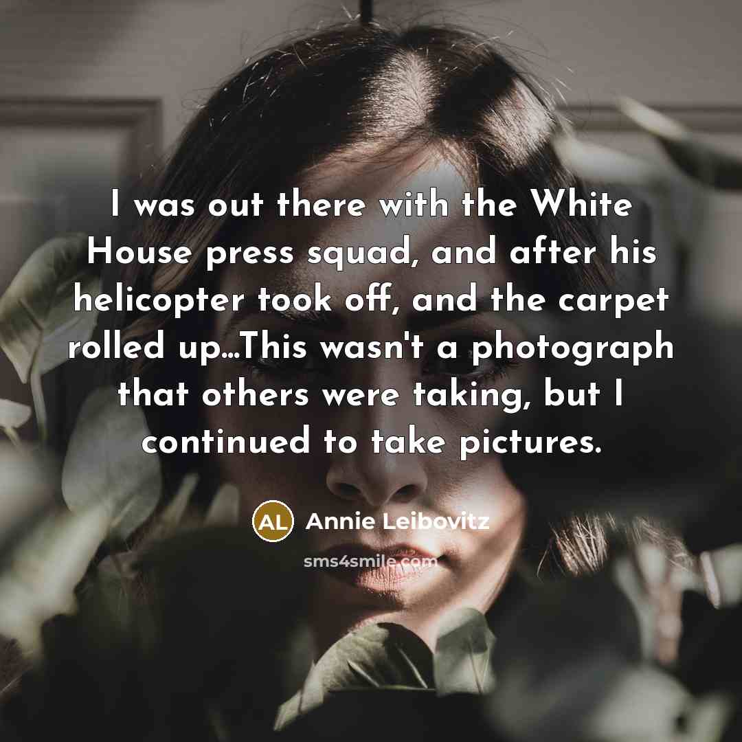 “I was out there with the White House press squad,…” quote by Annie Leibovitz