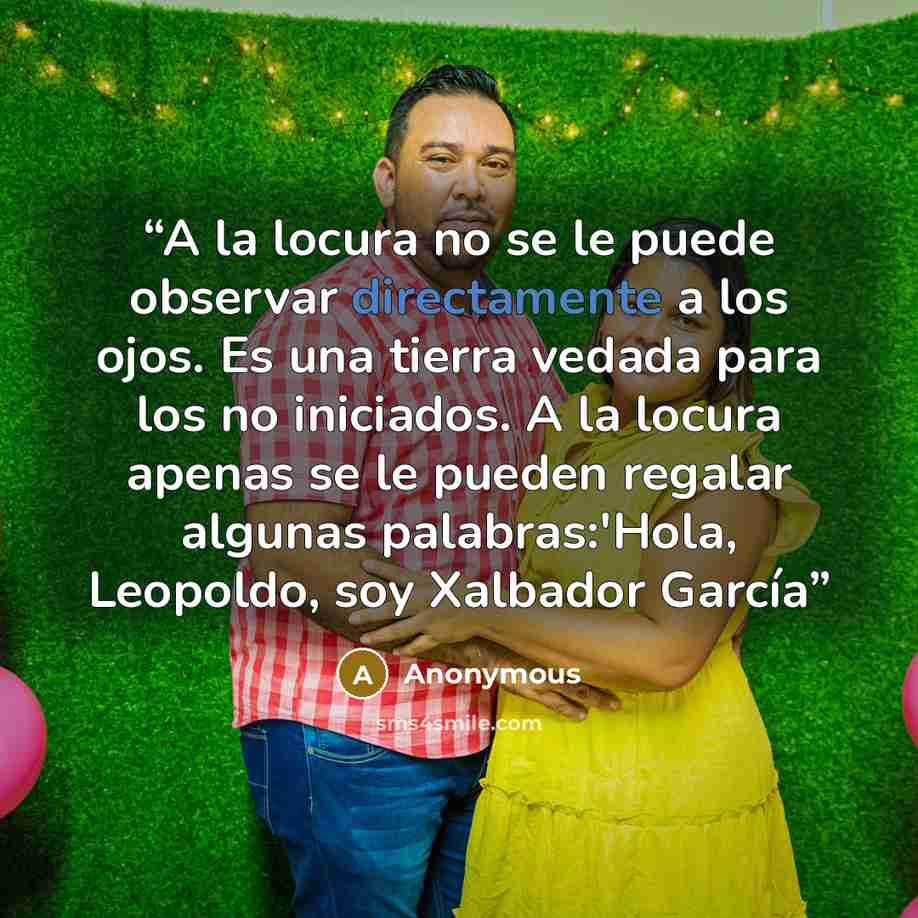 “A la locura no se le puede observar directamente a los ojos. Es una tierra vedada para los no iniciados. A la locura apenas se le pueden regalar algunas palabras:'Hola, Leopoldo, soy Xalbador García” quote by Anonymous