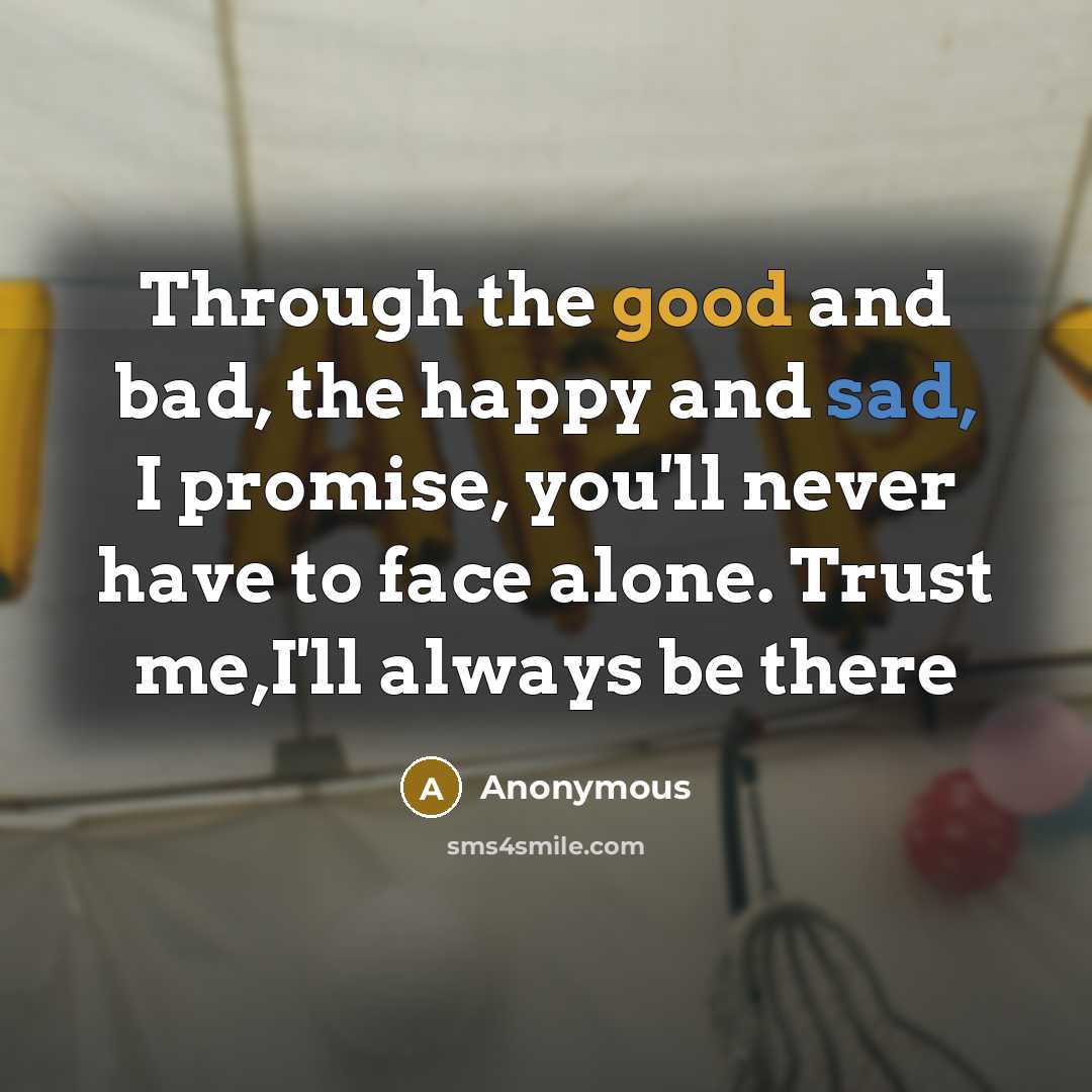 “Through the good and bad, the happy and sad, I promise, you'll never have to face alone. Trust me,I'll always be there” quote by Anonymous