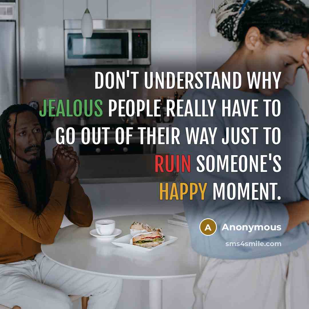“Don't understand why jealous people really have to go out of their way just to ruin someone's happy moment.” quote by Anonymous