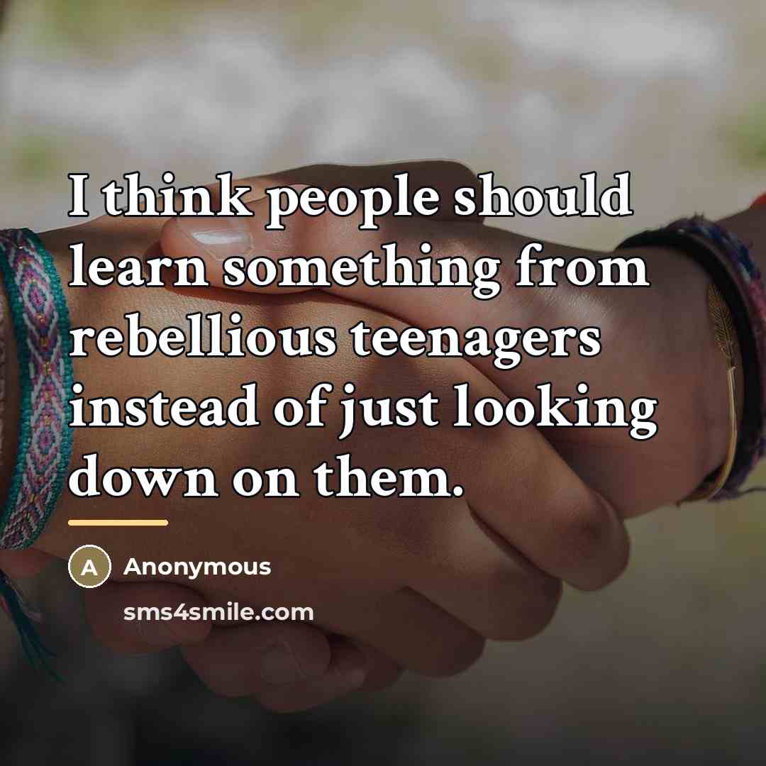 “I think people should learn something from rebellious teenagers instead…” quote by Anonymous