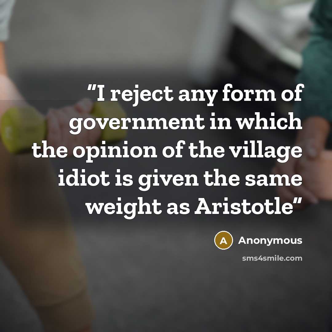 “I reject any form of government in which the opinion of the village idiot is given the same weight as Aristotle” quote by Anonymous